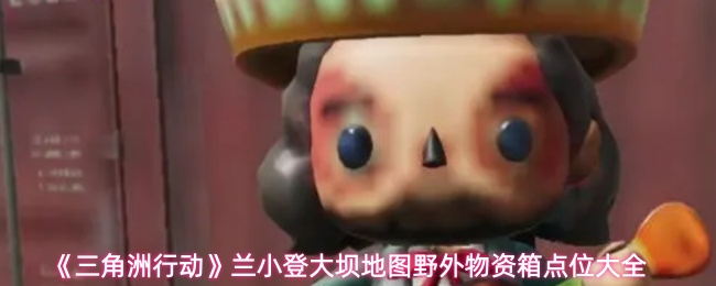 《三角洲行动》兰小登大坝地图野外物资箱点位大全