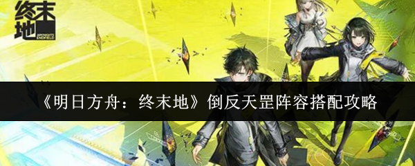 《明日方舟：终末地》倒反天罡阵容搭配攻略