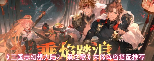 《三国志幻想大陆2：枭之歌》朱然阵容搭配推荐