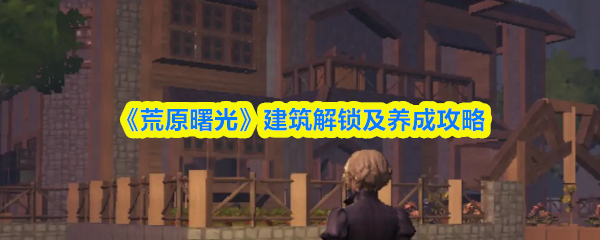 《荒原曙光》建筑解锁及养成攻略