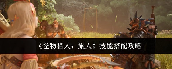 《怪物猎人：旅人》技能搭配攻略