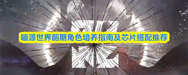 嘣源世界前期角色培养指南及芯片搭配推荐