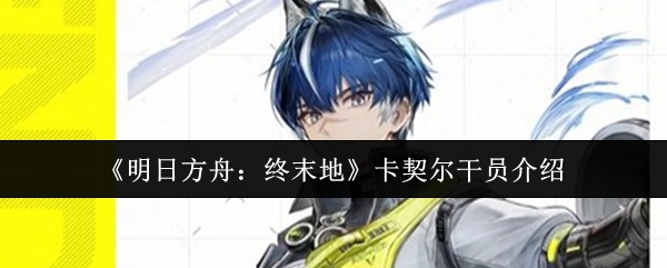 《明日方舟：终末地》卡契尔干员介绍