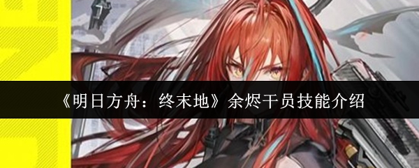 《明日方舟：终末地》余烬干员技能介绍