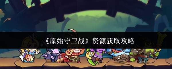 《原始守卫战》资源获取攻略