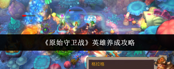 《原始守卫战》英雄养成攻略