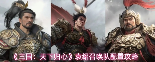 《三国：天下归心》袁绍召唤队配置攻略
