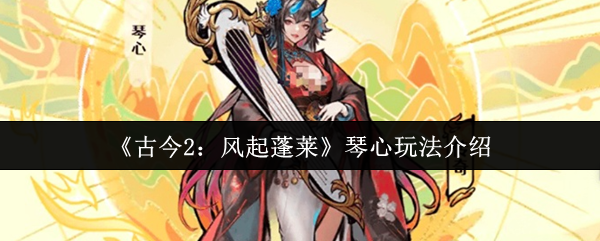 《古今2：风起蓬莱》琴心玩法介绍