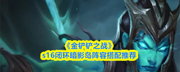 《金铲铲之战》s16闭环暗影岛阵容搭配推荐