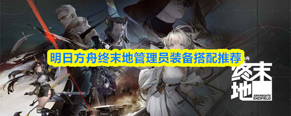 明日方舟终末地管理员装备搭配推荐