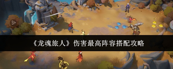 《龙魂旅人》伤害最高阵容搭配攻略