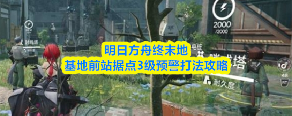 明日方舟终末地基地前站据点3级预警打法攻略