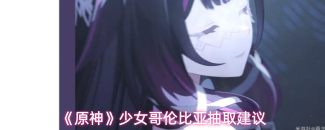 《原神》少女哥伦比亚抽取建议