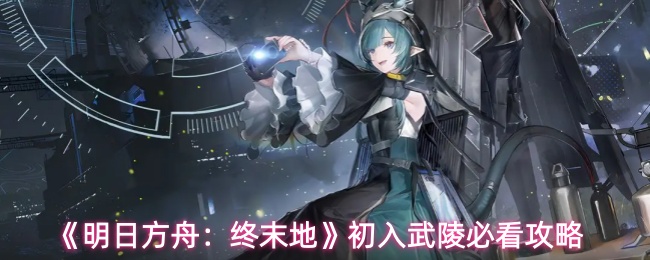 《明日方舟：终末地》初入武陵必看攻略