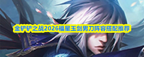 金铲铲之战2026福星玉剑男刀阵容搭配推荐