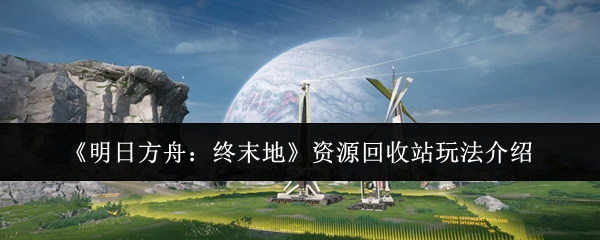 《明日方舟：终末地》资源回收站玩法介绍