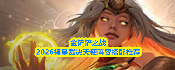 金铲铲之战2026福星裁决天使阵容搭配推荐