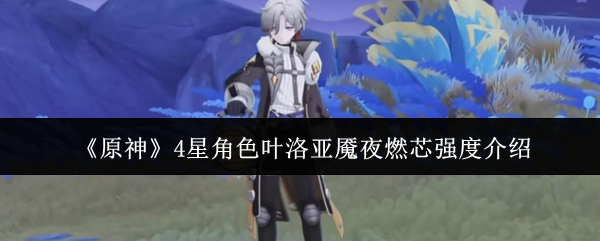 《原神》4星角色叶洛亚魇夜燃芯强度介绍