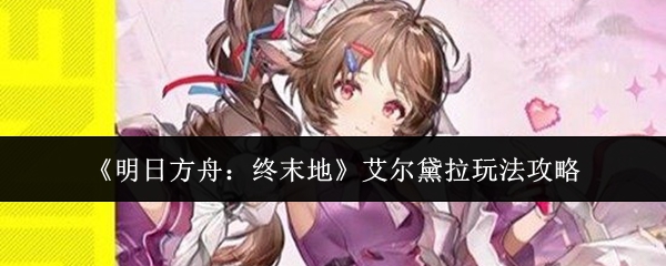 《明日方舟：终末地》艾尔黛拉玩法攻略