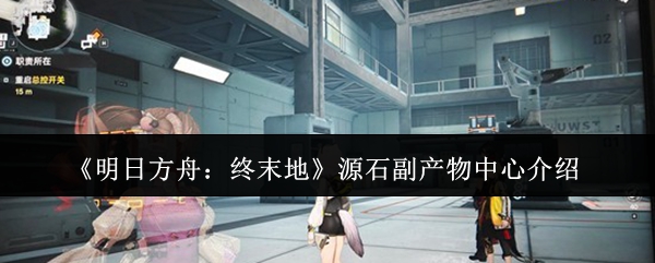 《明日方舟：终末地》源石副产物中心介绍
