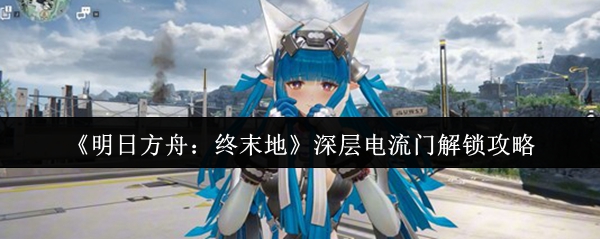 《明日方舟：终末地》深层电流门解锁攻略