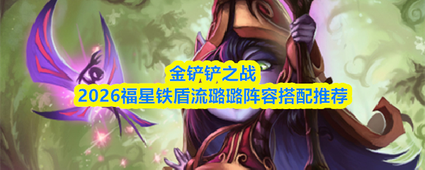 金铲铲之战2026福星铁盾流璐璐阵容搭配推荐