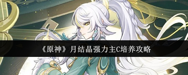 《原神》月结晶强力主C培养攻略