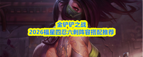 金铲铲之战2026福星四忍六刺阵容搭配推荐