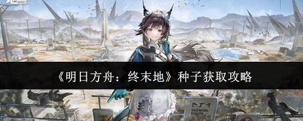 《明日方舟：终末地》种子获取攻略