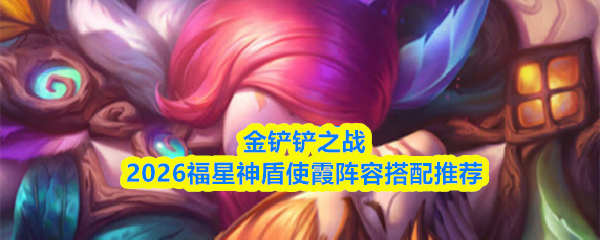 金铲铲之战2026福星神盾使霞阵容搭配推荐