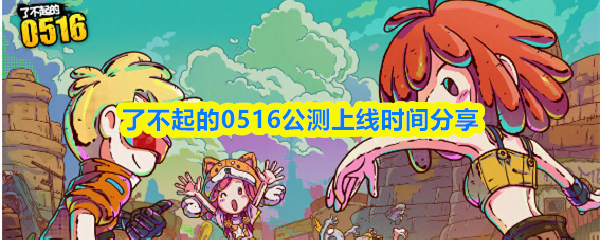 了不起的0516公测上线时间分享