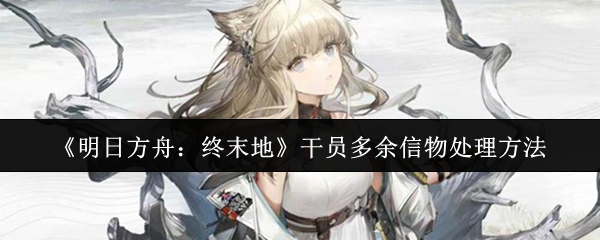 《明日方舟：终末地》干员多余信物处理方法