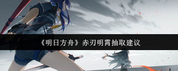 《明日方舟》赤刃明霄抽取建议