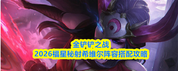 金铲铲之战2026福星秘射希维尔阵容搭配攻略