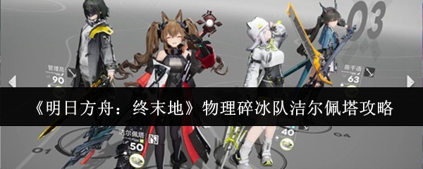 《明日方舟：终末地》物理碎冰队洁尔佩塔攻略