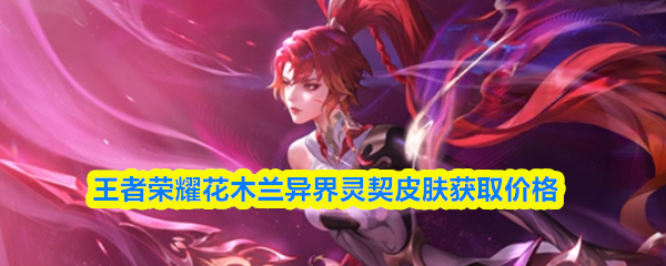 王者荣耀花木兰异界灵契皮肤获取价格