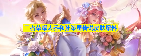 王者荣耀大乔和孙策星传说皮肤爆料