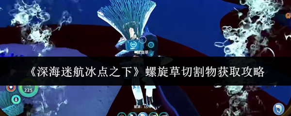 《深海迷航冰点之下》螺旋草切割物获取攻略