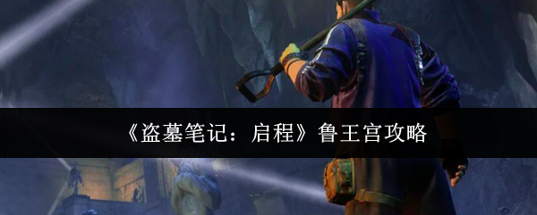 《盗墓笔记：启程》鲁王宫攻略