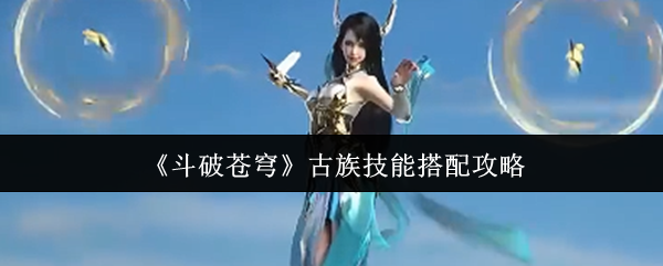 《斗破苍穹》古族技能搭配攻略