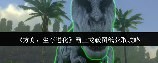 《方舟：生存进化》霸王龙鞍图纸获取攻略