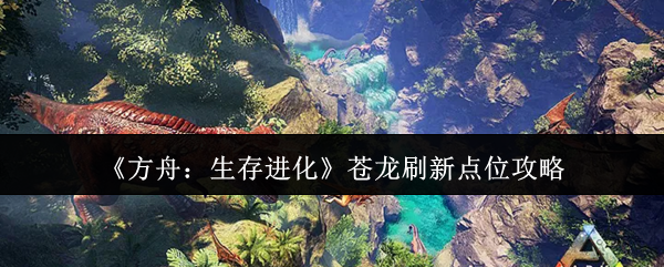 《方舟：生存进化》苍龙刷新点位攻略