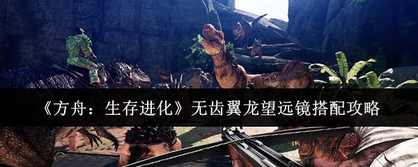 《方舟：生存进化》无齿翼龙望远镜搭配攻略