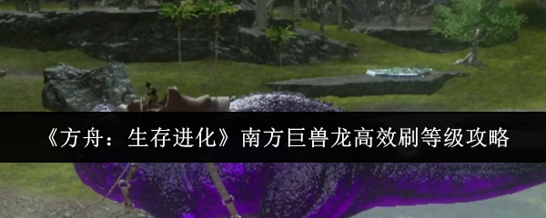《方舟：生存进化》南方巨兽龙高效刷等级攻略