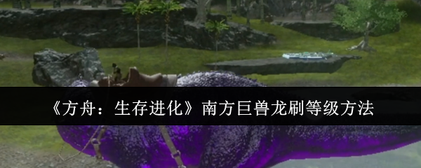 《方舟：生存进化》南方巨兽龙刷等级方法