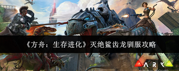 《方舟：生存进化》灭绝鲨齿龙驯服攻略