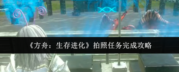 《方舟：生存进化》拍照任务完成攻略