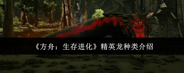《方舟：生存进化》精英龙种类介绍