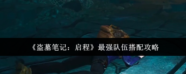 《盗墓笔记：启程》最强队伍搭配攻略