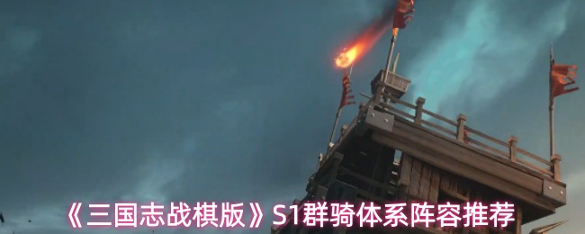 《三国志战棋版》S1群骑体系阵容推荐